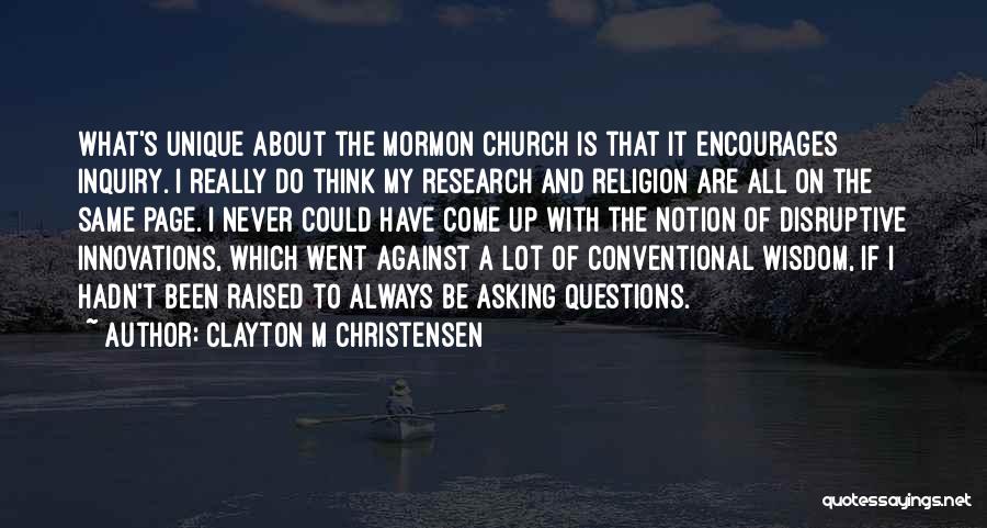 Clayton M Christensen Quotes: What's Unique About The Mormon Church Is That It Encourages Inquiry. I Really Do Think My Research And Religion Are
