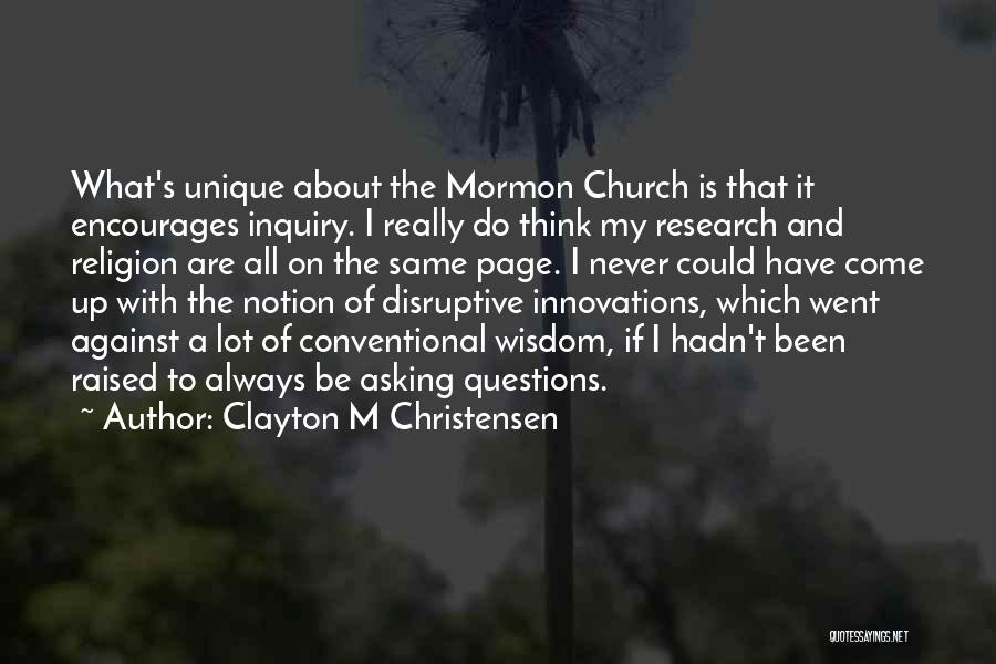 Clayton M Christensen Quotes: What's Unique About The Mormon Church Is That It Encourages Inquiry. I Really Do Think My Research And Religion Are