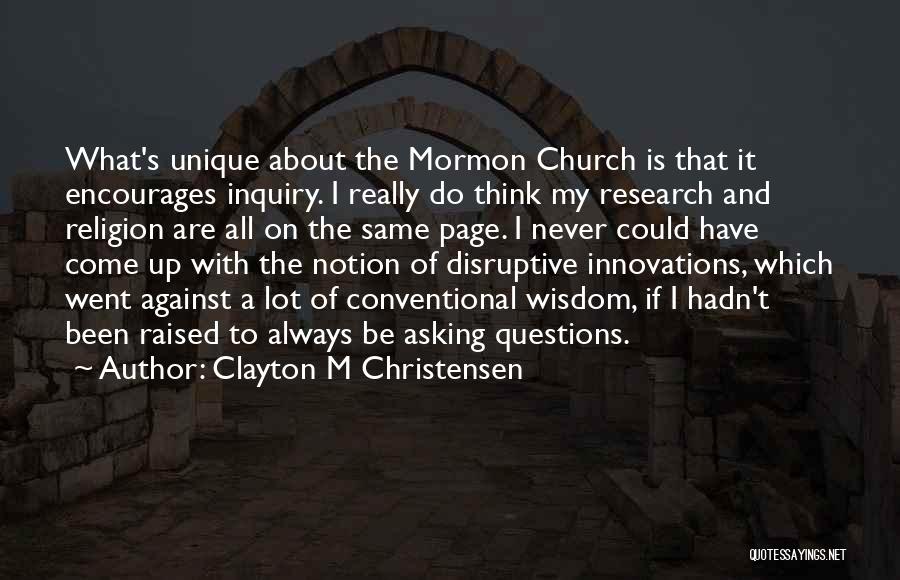 Clayton M Christensen Quotes: What's Unique About The Mormon Church Is That It Encourages Inquiry. I Really Do Think My Research And Religion Are