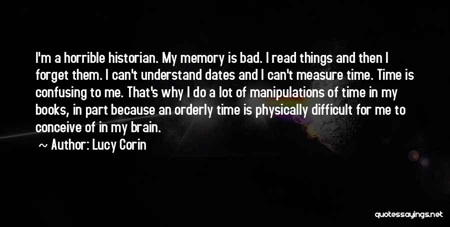 Lucy Corin Quotes: I'm A Horrible Historian. My Memory Is Bad. I Read Things And Then I Forget Them. I Can't Understand Dates