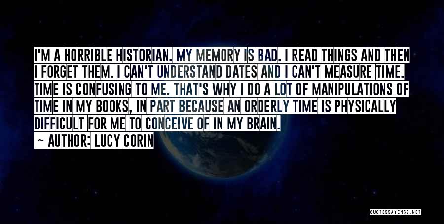 Lucy Corin Quotes: I'm A Horrible Historian. My Memory Is Bad. I Read Things And Then I Forget Them. I Can't Understand Dates