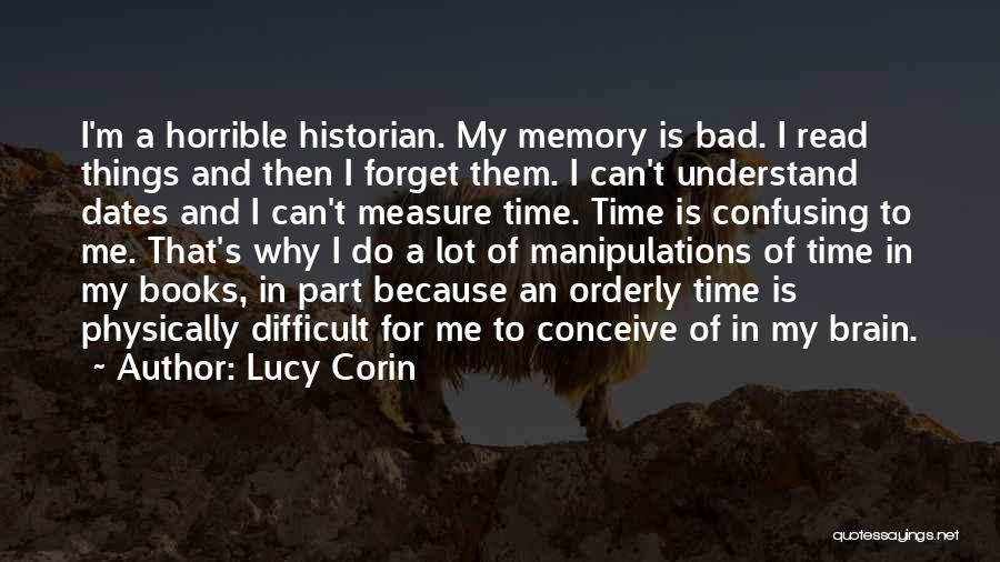 Lucy Corin Quotes: I'm A Horrible Historian. My Memory Is Bad. I Read Things And Then I Forget Them. I Can't Understand Dates