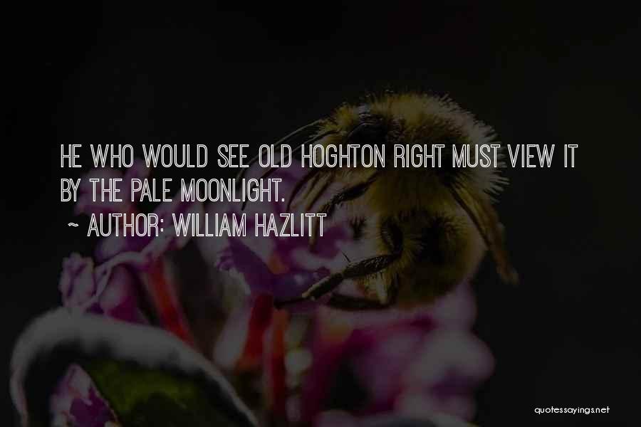 William Hazlitt Quotes: He Who Would See Old Hoghton Right Must View It By The Pale Moonlight.