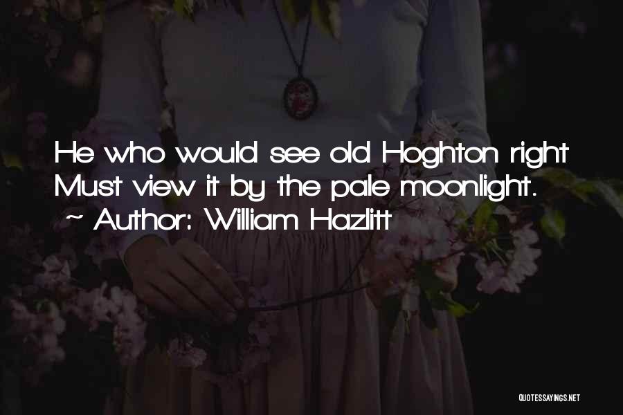 William Hazlitt Quotes: He Who Would See Old Hoghton Right Must View It By The Pale Moonlight.