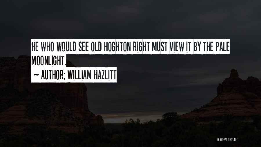 William Hazlitt Quotes: He Who Would See Old Hoghton Right Must View It By The Pale Moonlight.