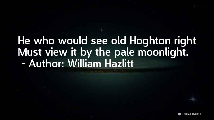 William Hazlitt Quotes: He Who Would See Old Hoghton Right Must View It By The Pale Moonlight.