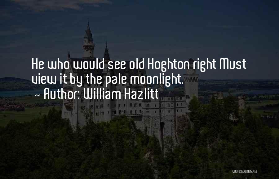 William Hazlitt Quotes: He Who Would See Old Hoghton Right Must View It By The Pale Moonlight.