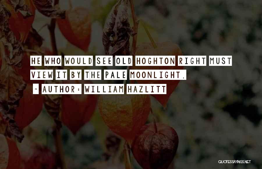 William Hazlitt Quotes: He Who Would See Old Hoghton Right Must View It By The Pale Moonlight.