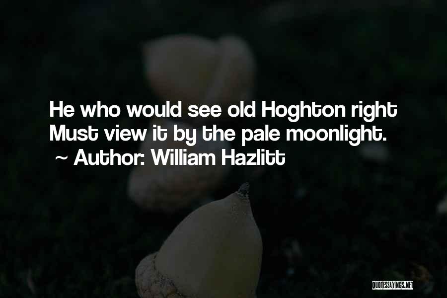 William Hazlitt Quotes: He Who Would See Old Hoghton Right Must View It By The Pale Moonlight.