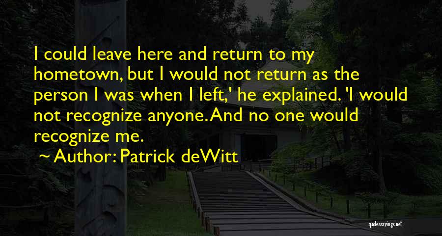 Patrick DeWitt Quotes: I Could Leave Here And Return To My Hometown, But I Would Not Return As The Person I Was When
