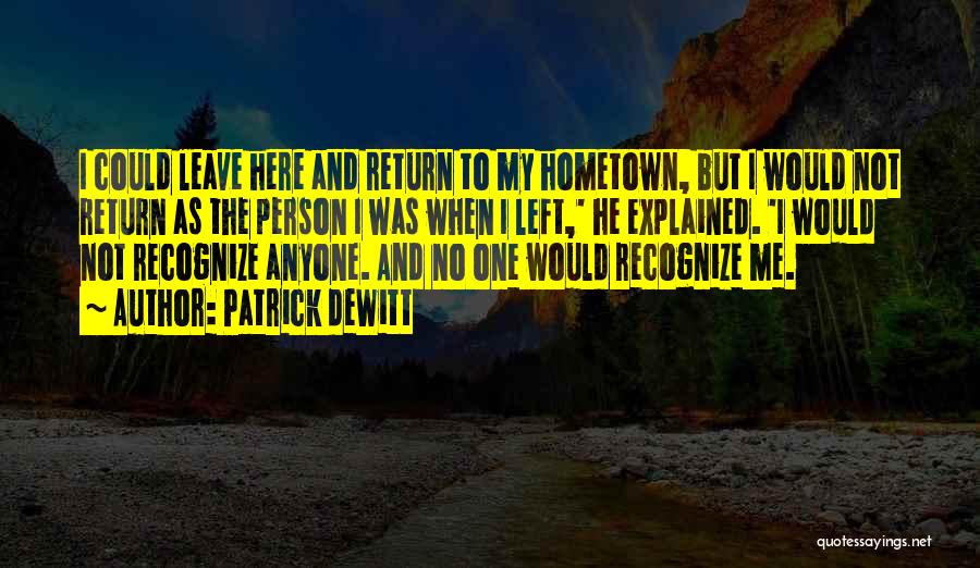 Patrick DeWitt Quotes: I Could Leave Here And Return To My Hometown, But I Would Not Return As The Person I Was When