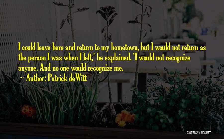 Patrick DeWitt Quotes: I Could Leave Here And Return To My Hometown, But I Would Not Return As The Person I Was When