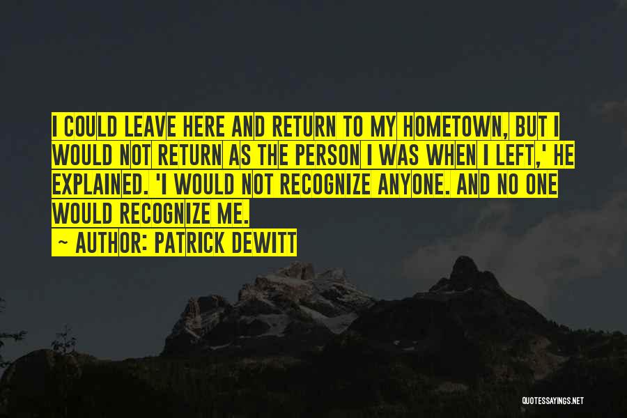 Patrick DeWitt Quotes: I Could Leave Here And Return To My Hometown, But I Would Not Return As The Person I Was When