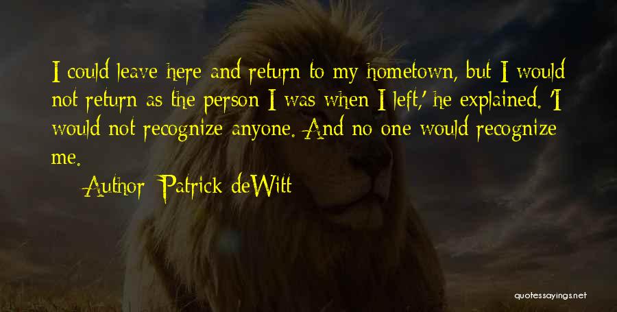 Patrick DeWitt Quotes: I Could Leave Here And Return To My Hometown, But I Would Not Return As The Person I Was When