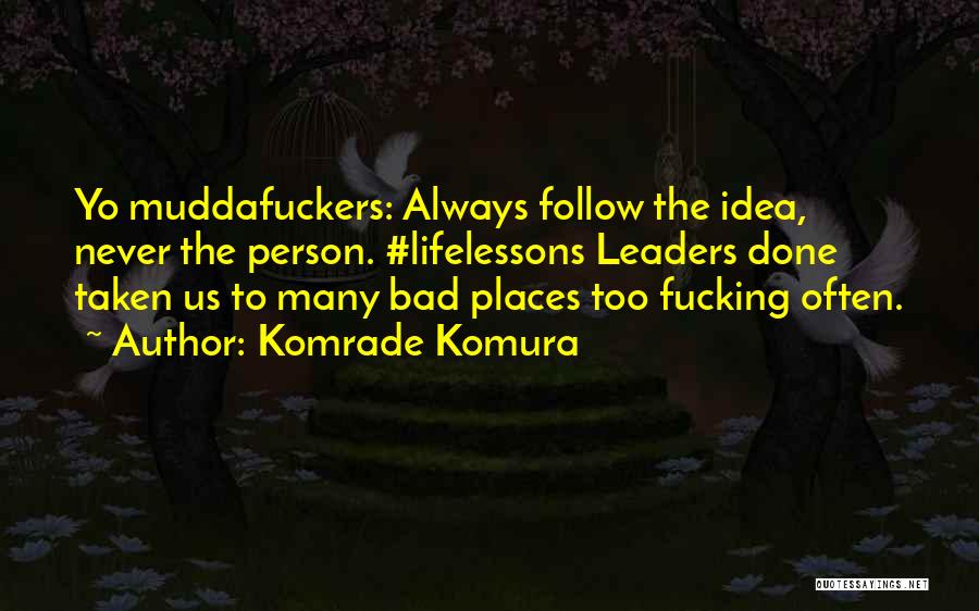 Komrade Komura Quotes: Yo Muddafuckers: Always Follow The Idea, Never The Person. #lifelessons Leaders Done Taken Us To Many Bad Places Too Fucking