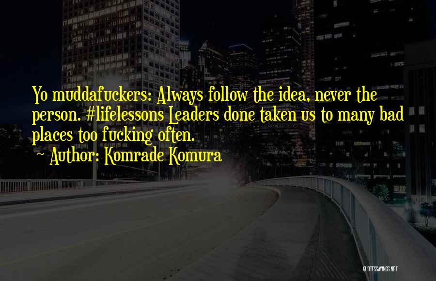 Komrade Komura Quotes: Yo Muddafuckers: Always Follow The Idea, Never The Person. #lifelessons Leaders Done Taken Us To Many Bad Places Too Fucking