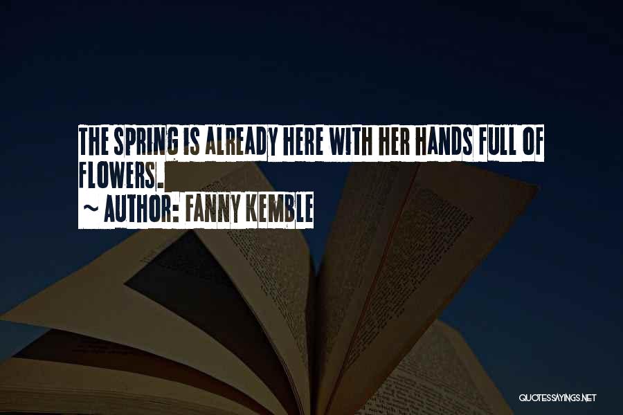 Fanny Kemble Quotes: The Spring Is Already Here With Her Hands Full Of Flowers.