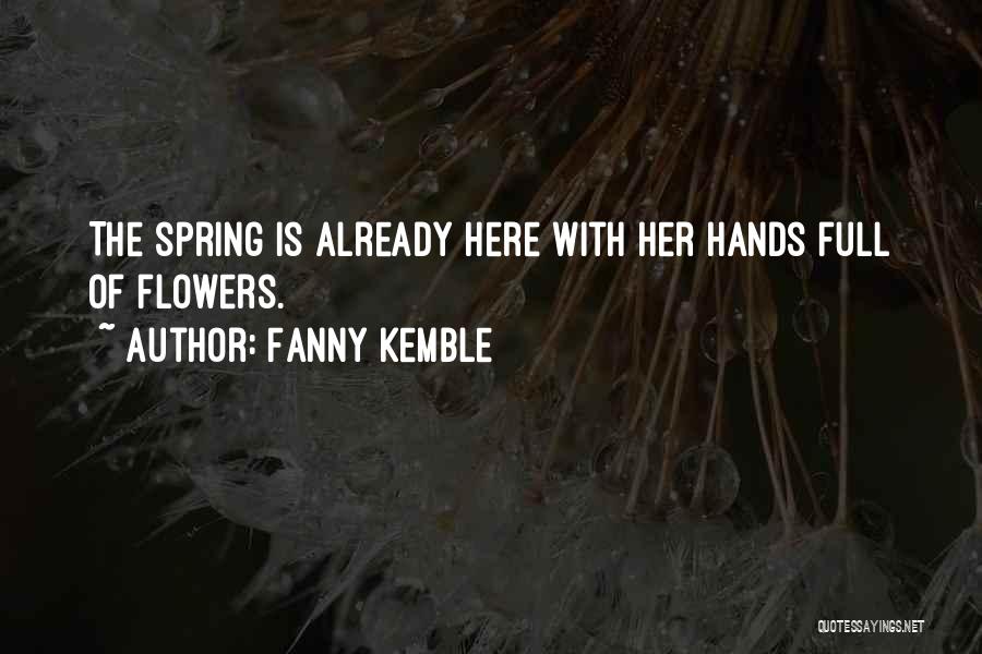 Fanny Kemble Quotes: The Spring Is Already Here With Her Hands Full Of Flowers.