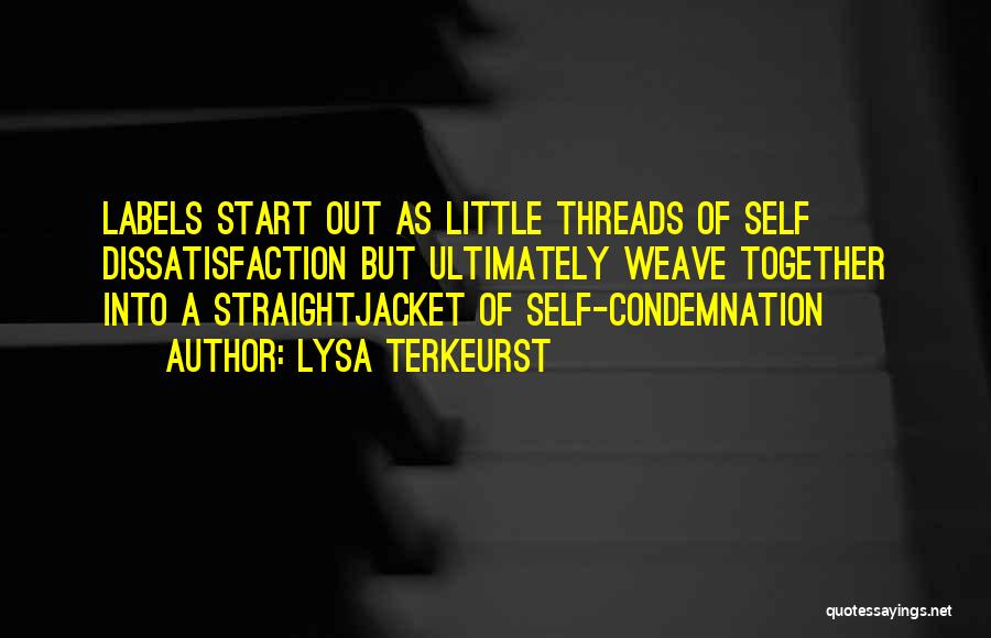 Lysa TerKeurst Quotes: Labels Start Out As Little Threads Of Self Dissatisfaction But Ultimately Weave Together Into A Straightjacket Of Self-condemnation