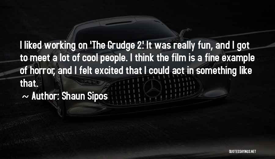 Shaun Sipos Quotes: I Liked Working On 'the Grudge 2.' It Was Really Fun, And I Got To Meet A Lot Of Cool