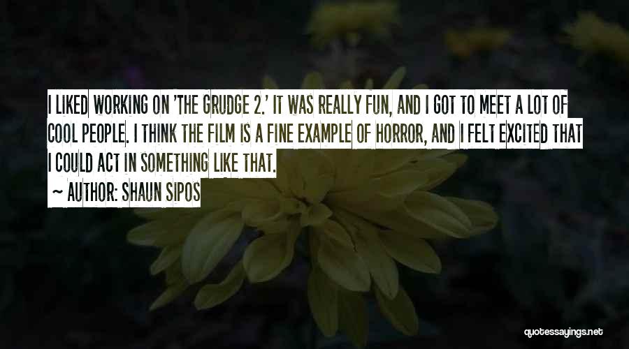 Shaun Sipos Quotes: I Liked Working On 'the Grudge 2.' It Was Really Fun, And I Got To Meet A Lot Of Cool