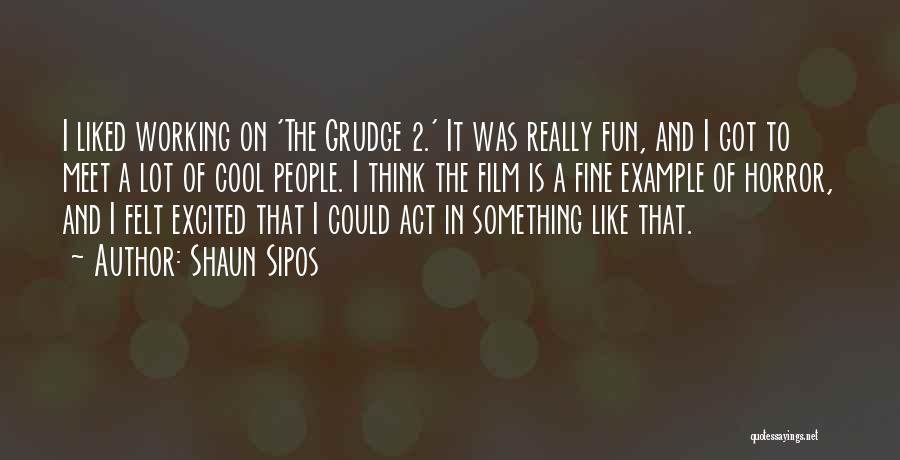 Shaun Sipos Quotes: I Liked Working On 'the Grudge 2.' It Was Really Fun, And I Got To Meet A Lot Of Cool