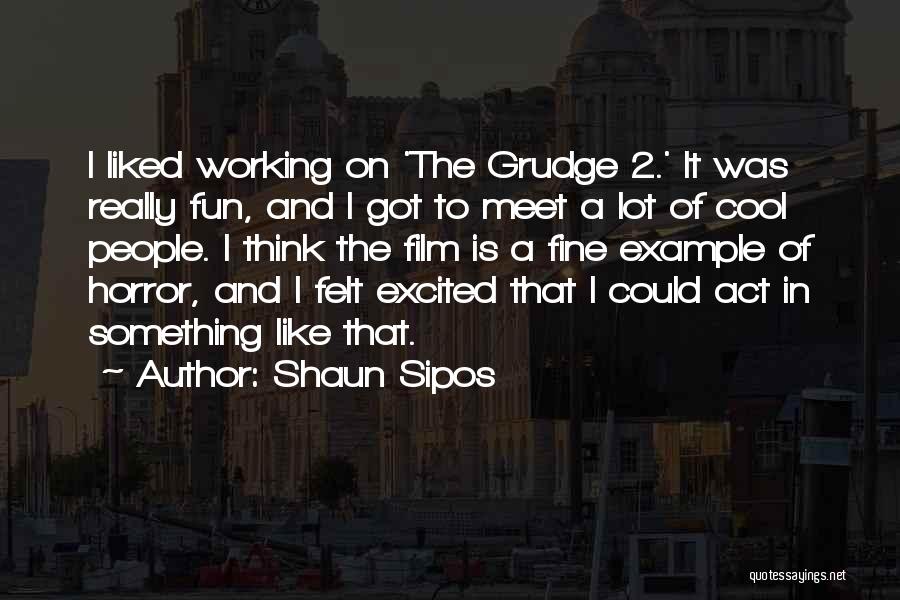 Shaun Sipos Quotes: I Liked Working On 'the Grudge 2.' It Was Really Fun, And I Got To Meet A Lot Of Cool