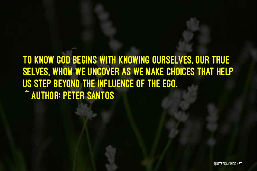 Peter Santos Quotes: To Know God Begins With Knowing Ourselves, Our True Selves, Whom We Uncover As We Make Choices That Help Us