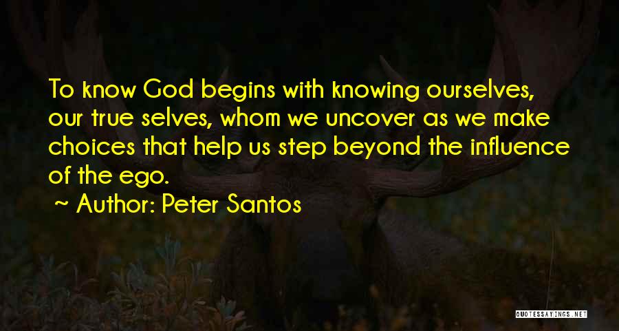 Peter Santos Quotes: To Know God Begins With Knowing Ourselves, Our True Selves, Whom We Uncover As We Make Choices That Help Us