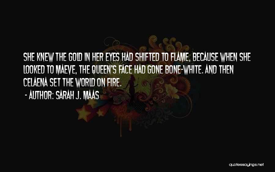 Sarah J. Maas Quotes: She Knew The Gold In Her Eyes Had Shifted To Flame, Because When She Looked To Maeve, The Queen's Face