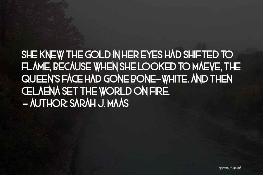 Sarah J. Maas Quotes: She Knew The Gold In Her Eyes Had Shifted To Flame, Because When She Looked To Maeve, The Queen's Face