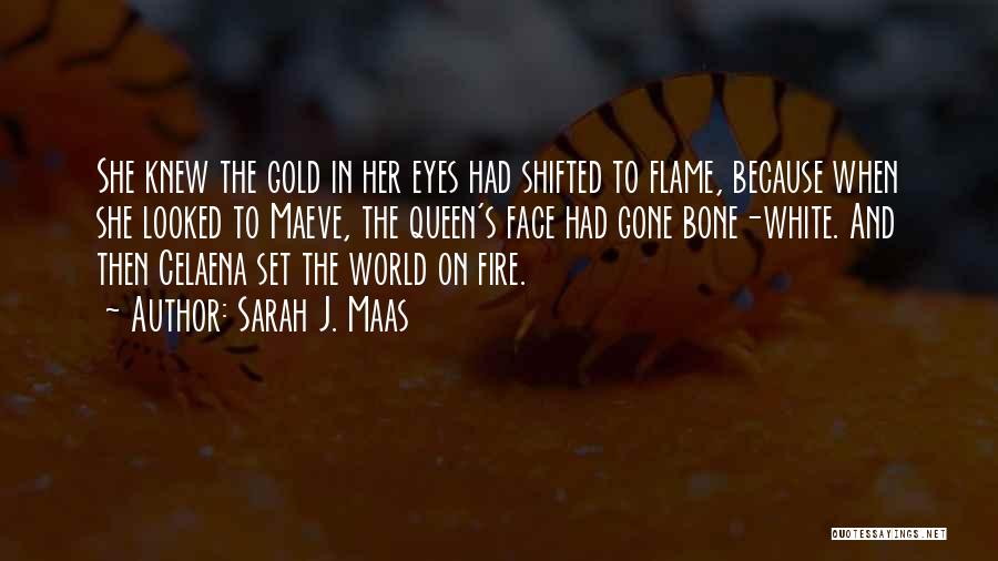 Sarah J. Maas Quotes: She Knew The Gold In Her Eyes Had Shifted To Flame, Because When She Looked To Maeve, The Queen's Face