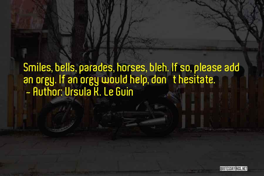 Ursula K. Le Guin Quotes: Smiles, Bells, Parades, Horses, Bleh. If So, Please Add An Orgy. If An Orgy Would Help, Don't Hesitate.