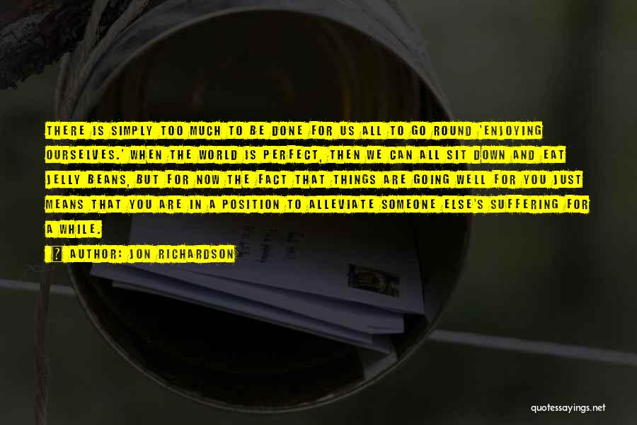 Jon Richardson Quotes: There Is Simply Too Much To Be Done For Us All To Go Round 'enjoying Ourselves.' When The World Is