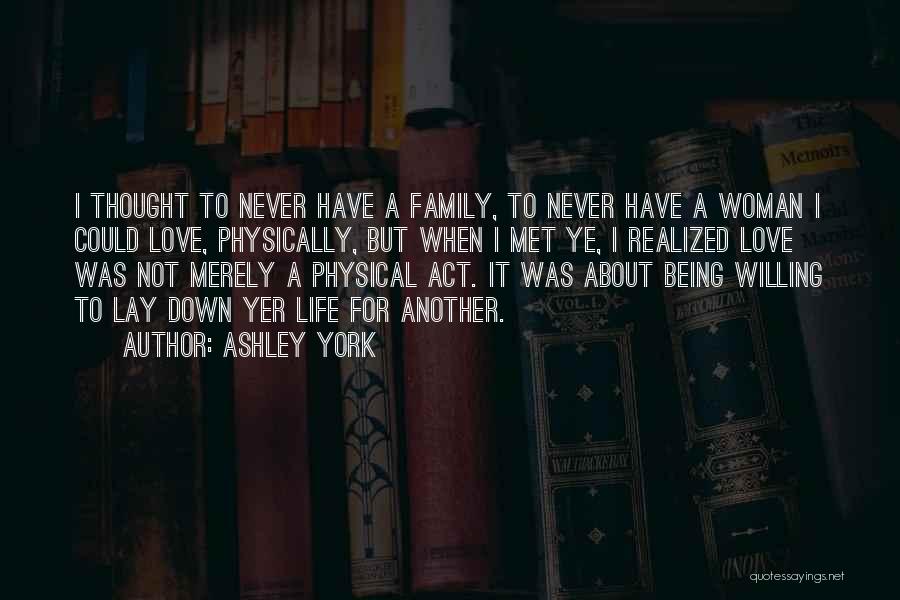 Ashley York Quotes: I Thought To Never Have A Family, To Never Have A Woman I Could Love, Physically, But When I Met