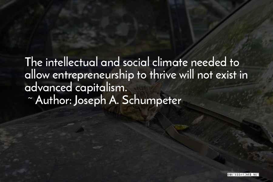 Joseph A. Schumpeter Quotes: The Intellectual And Social Climate Needed To Allow Entrepreneurship To Thrive Will Not Exist In Advanced Capitalism.