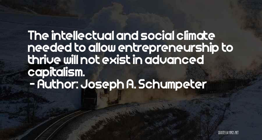 Joseph A. Schumpeter Quotes: The Intellectual And Social Climate Needed To Allow Entrepreneurship To Thrive Will Not Exist In Advanced Capitalism.