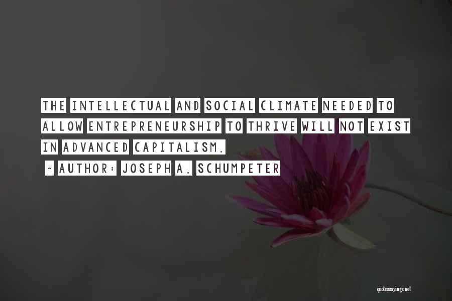 Joseph A. Schumpeter Quotes: The Intellectual And Social Climate Needed To Allow Entrepreneurship To Thrive Will Not Exist In Advanced Capitalism.