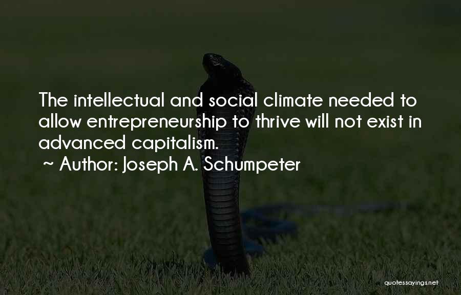 Joseph A. Schumpeter Quotes: The Intellectual And Social Climate Needed To Allow Entrepreneurship To Thrive Will Not Exist In Advanced Capitalism.