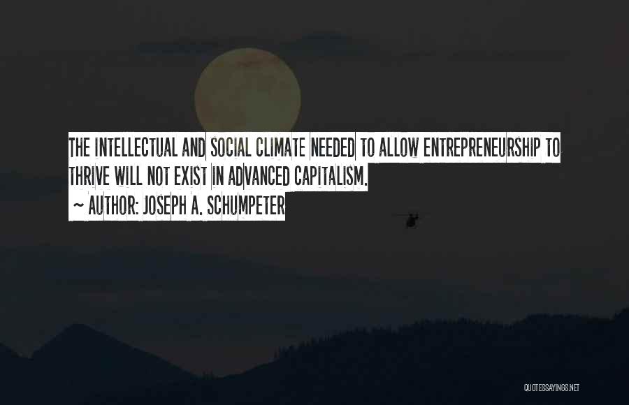 Joseph A. Schumpeter Quotes: The Intellectual And Social Climate Needed To Allow Entrepreneurship To Thrive Will Not Exist In Advanced Capitalism.