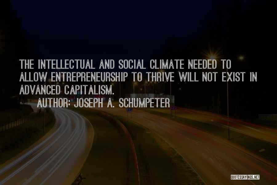 Joseph A. Schumpeter Quotes: The Intellectual And Social Climate Needed To Allow Entrepreneurship To Thrive Will Not Exist In Advanced Capitalism.