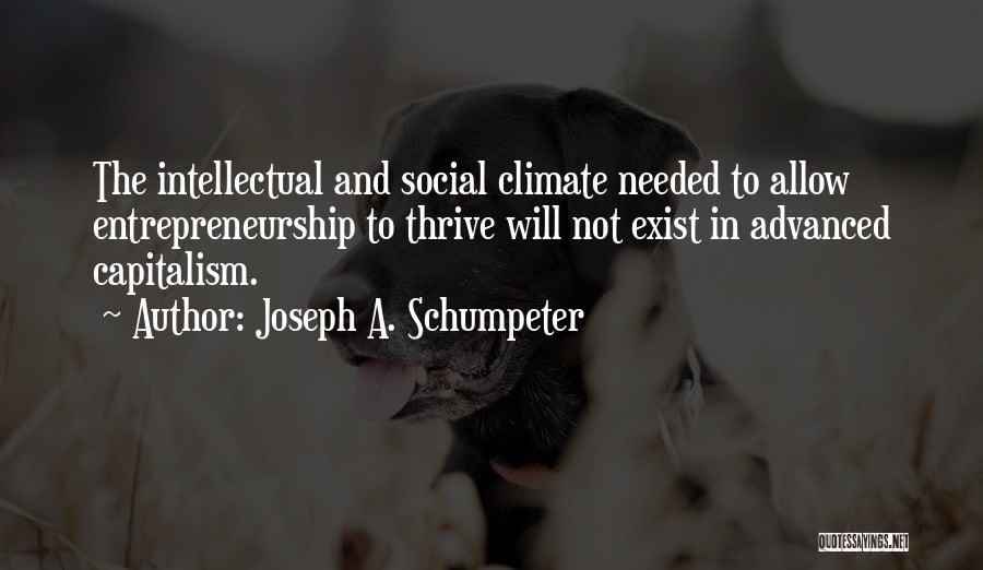 Joseph A. Schumpeter Quotes: The Intellectual And Social Climate Needed To Allow Entrepreneurship To Thrive Will Not Exist In Advanced Capitalism.