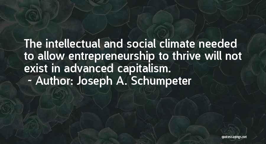 Joseph A. Schumpeter Quotes: The Intellectual And Social Climate Needed To Allow Entrepreneurship To Thrive Will Not Exist In Advanced Capitalism.