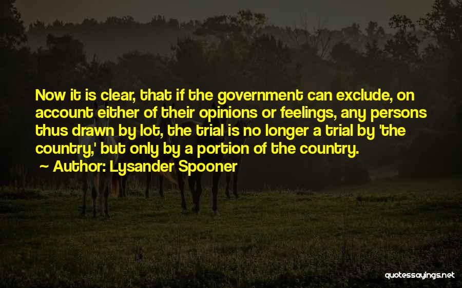 Lysander Spooner Quotes: Now It Is Clear, That If The Government Can Exclude, On Account Either Of Their Opinions Or Feelings, Any Persons