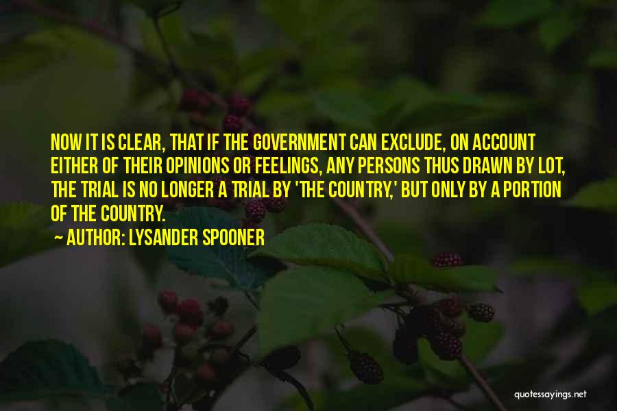 Lysander Spooner Quotes: Now It Is Clear, That If The Government Can Exclude, On Account Either Of Their Opinions Or Feelings, Any Persons