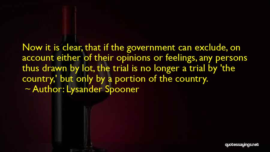 Lysander Spooner Quotes: Now It Is Clear, That If The Government Can Exclude, On Account Either Of Their Opinions Or Feelings, Any Persons