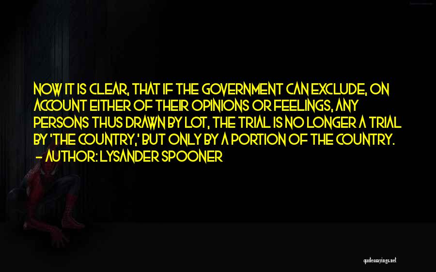 Lysander Spooner Quotes: Now It Is Clear, That If The Government Can Exclude, On Account Either Of Their Opinions Or Feelings, Any Persons