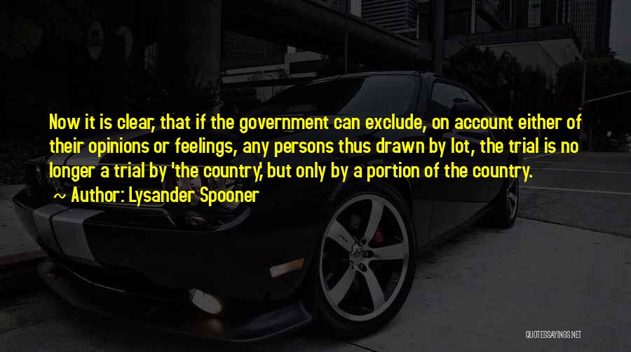 Lysander Spooner Quotes: Now It Is Clear, That If The Government Can Exclude, On Account Either Of Their Opinions Or Feelings, Any Persons