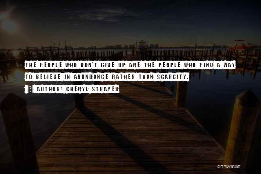 Cheryl Strayed Quotes: The People Who Don't Give Up Are The People Who Find A Way To Believe In Abundance Rather Than Scarcity.