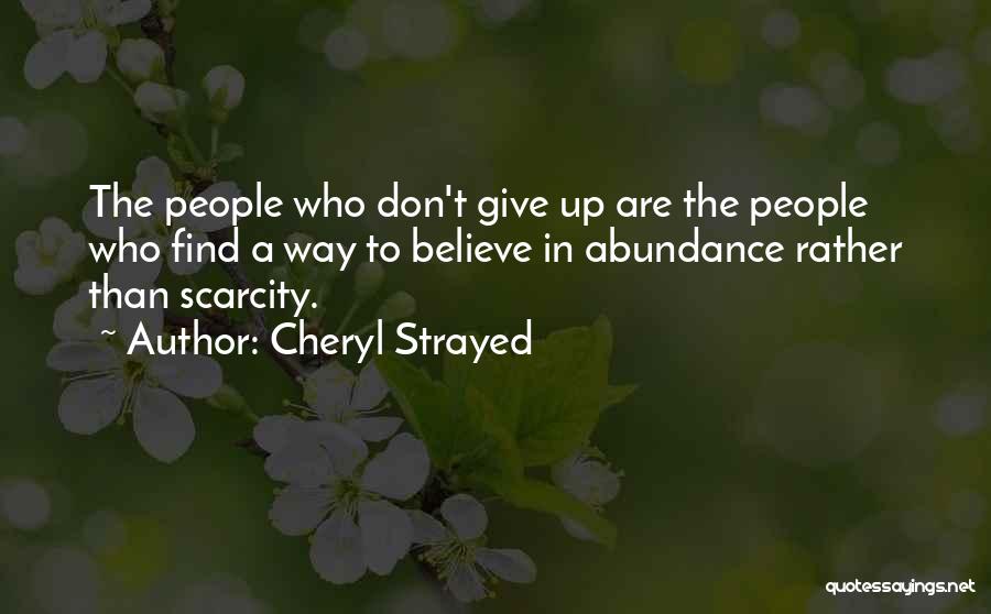 Cheryl Strayed Quotes: The People Who Don't Give Up Are The People Who Find A Way To Believe In Abundance Rather Than Scarcity.
